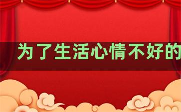 为了生活心情不好的句子