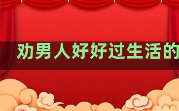 劝男人好好过生活的句子