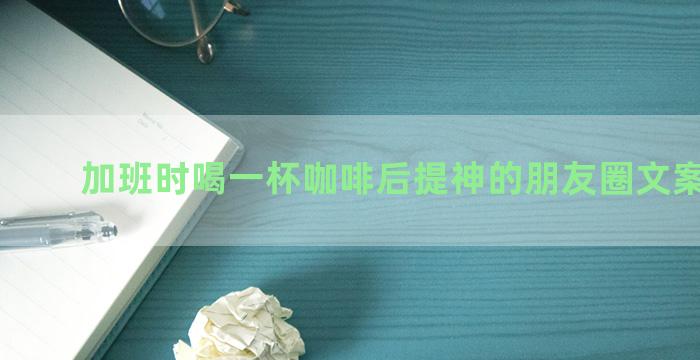 加班时喝一杯咖啡后提神的朋友圈文案有哪些
