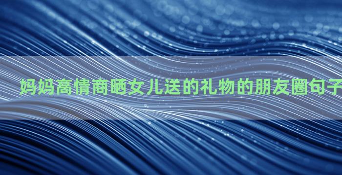 妈妈高情商晒女儿送的礼物的朋友圈句子汇总四十句