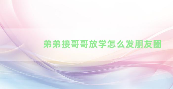 弟弟接哥哥放学怎么发朋友圈