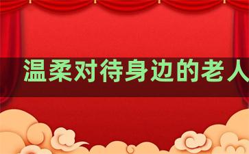 温柔对待身边的老人句子