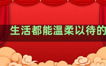 生活都能温柔以待的句子