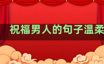 祝福男人的句子温柔霸气