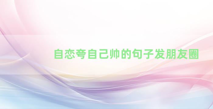 自恋夸自己帅的句子发朋友圈