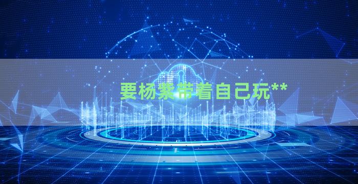 要杨紫带着自己玩**